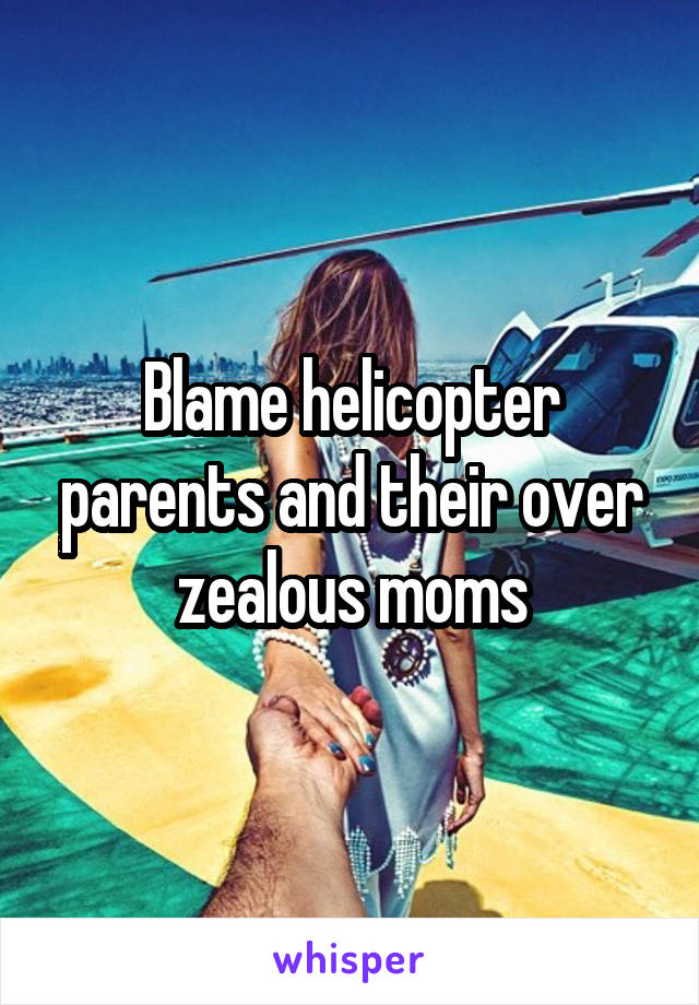 Blame helicopter parents and their over zealous moms