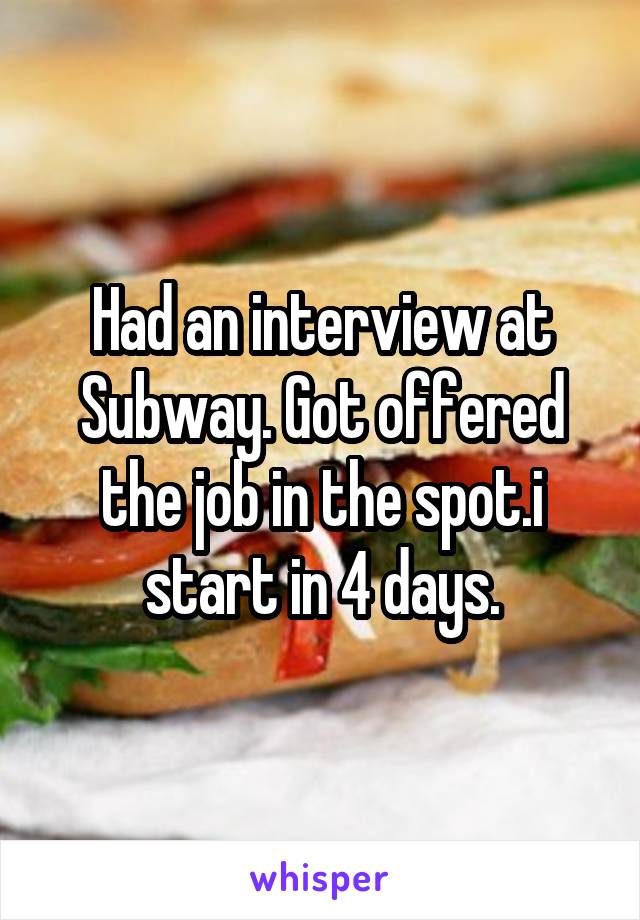 Had an interview at Subway. Got offered the job in the spot.i start in 4 days.