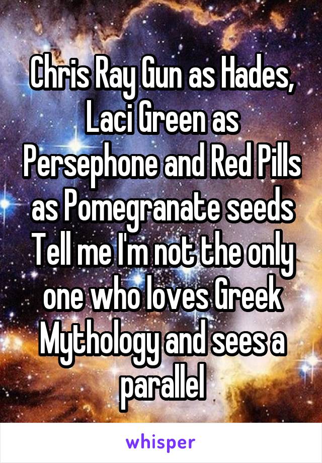 Chris Ray Gun as Hades, Laci Green as Persephone and Red Pills as Pomegranate seeds
Tell me I'm not the only one who loves Greek Mythology and sees a parallel