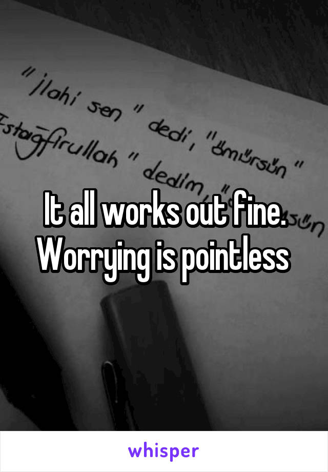 It all works out fine. Worrying is pointless 