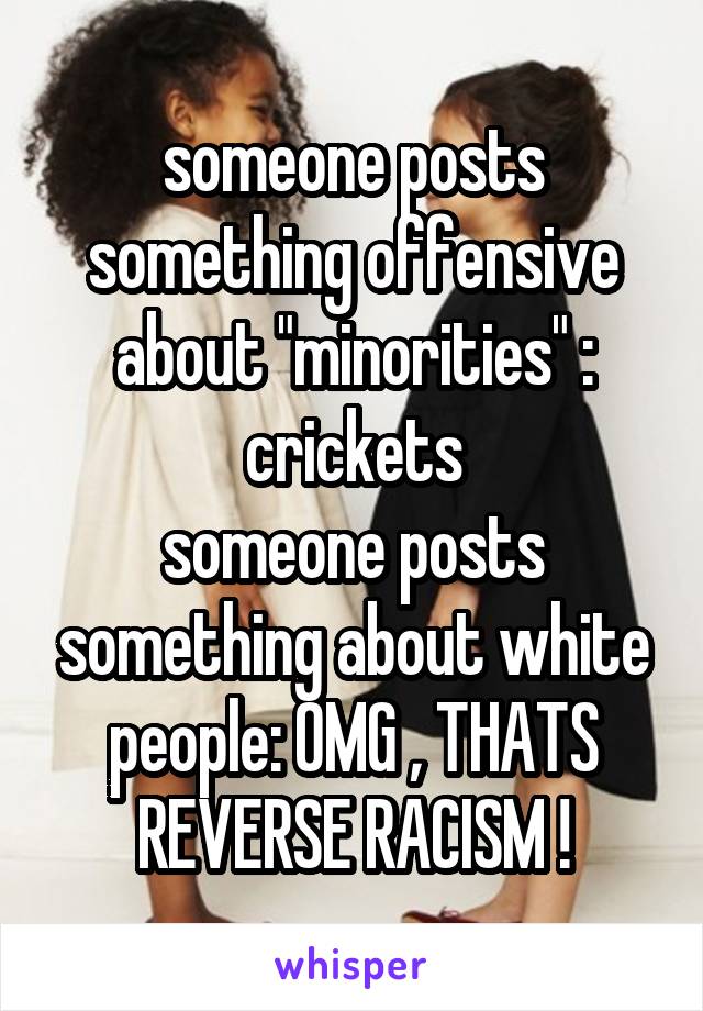 someone posts something offensive about "minorities" : crickets
someone posts something about white people: OMG , THATS REVERSE RACISM !