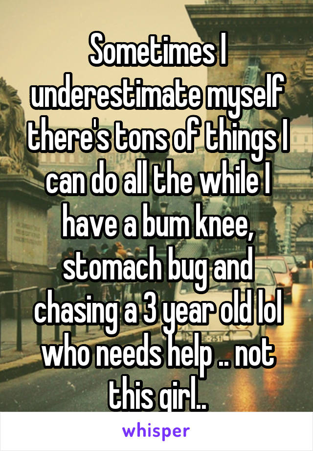 Sometimes I underestimate myself there's tons of things I can do all the while I have a bum knee, stomach bug and chasing a 3 year old lol who needs help .. not this girl..