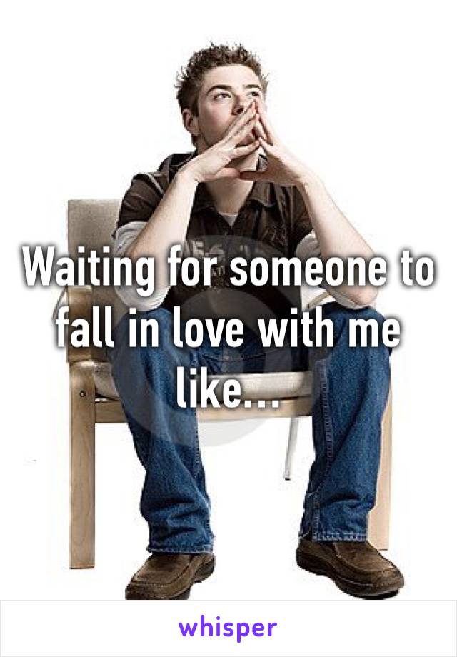 Waiting for someone to fall in love with me like…