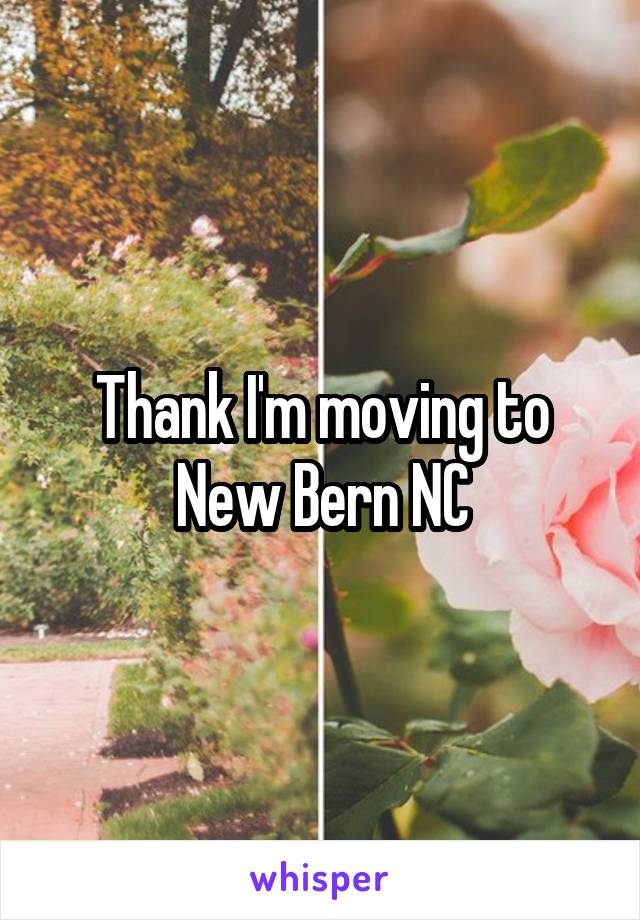 Thank I'm moving to New Bern NC