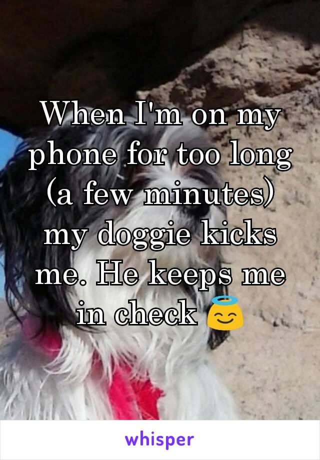 When I'm on my phone for too long (a few minutes) my doggie kicks me. He keeps me in check 😇