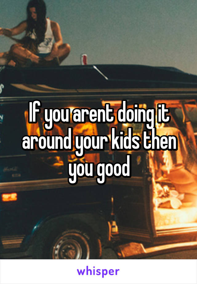 If you arent doing it around your kids then you good