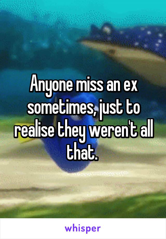 Anyone miss an ex sometimes, just to realise they weren't all that. 