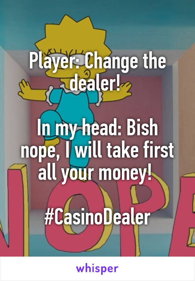 Player: Change the dealer! 

In my head: Bish nope, I will take first all your money! 

#CasinoDealer