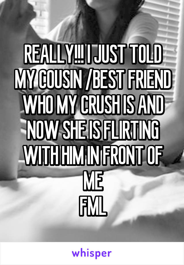 REALLY!!! I JUST TOLD MY COUSIN /BEST FRIEND WHO MY CRUSH IS AND NOW SHE IS FLIRTING WITH HIM IN FRONT OF ME
FML