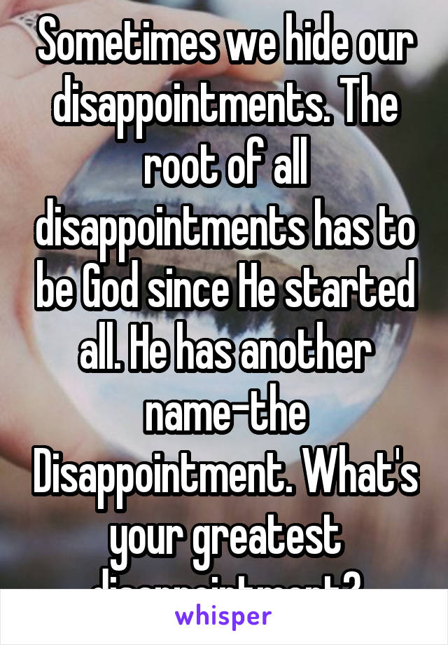 Sometimes we hide our disappointments. The root of all disappointments has to be God since He started all. He has another name-the Disappointment. What's your greatest disappointment?