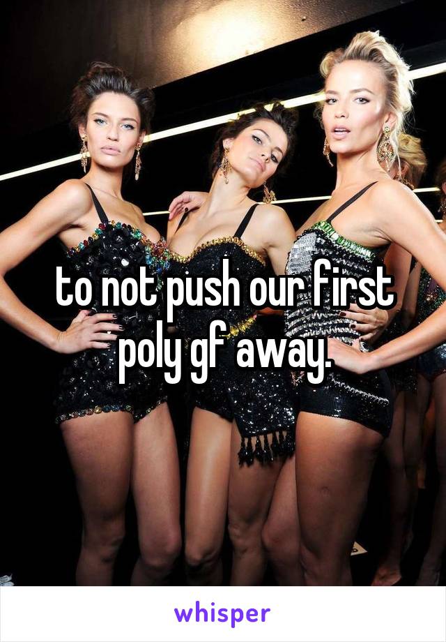 to not push our first poly gf away.