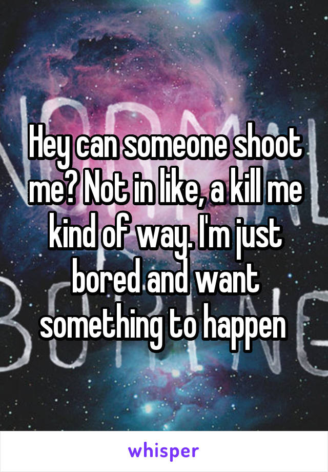 Hey can someone shoot me? Not in like, a kill me kind of way. I'm just bored and want something to happen 