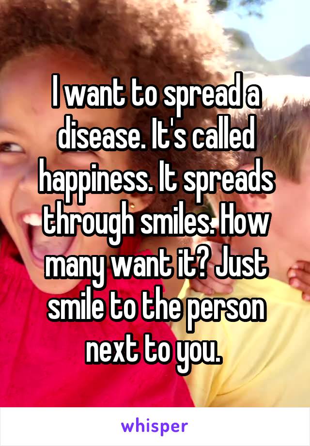 I want to spread a disease. It's called happiness. It spreads through smiles. How many want it? Just smile to the person next to you. 