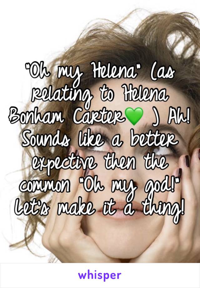 "Oh my Helena" (as relating to Helena Bonham Carter💚 ) Ah! Sounds like a better expective then the common "Oh my god!" Let's make it a thing! 