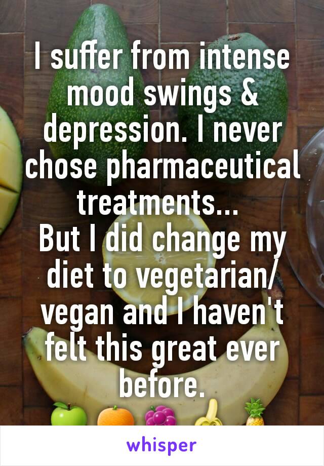 I suffer from intense mood swings & depression. I never chose pharmaceutical treatments... 
But I did change my diet to vegetarian/vegan and I haven't felt this great ever before.
🍏🍊🍇🍌🍍