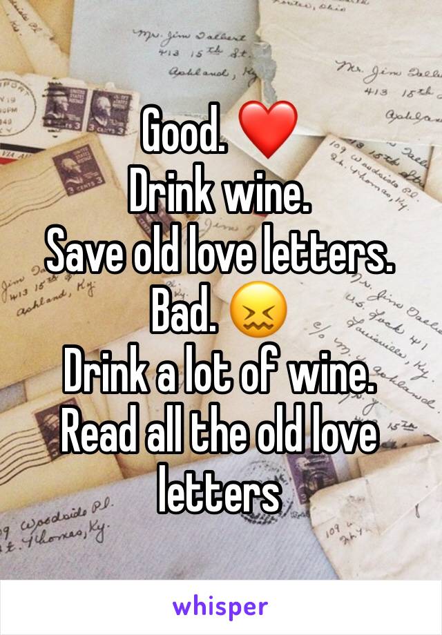 Good. ❤️
Drink wine. 
Save old love letters. 
Bad. 😖
Drink a lot of wine. 
Read all the old love letters