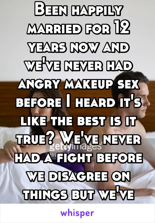 Been happily married for 12 years now and we've never had angry makeup sex before I heard it's like the best is it true? We've never had a fight before we disagree on things but we've never fought 