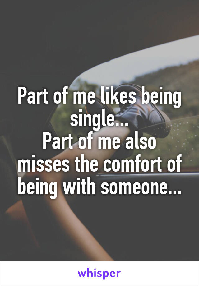 Part of me likes being single...
Part of me also misses the comfort of being with someone...