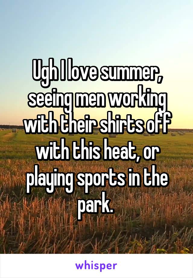 Ugh I love summer, seeing men working with their shirts off with this heat, or playing sports in the park. 