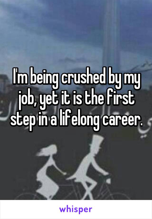 I'm being crushed by my job, yet it is the first step in a lifelong career. 