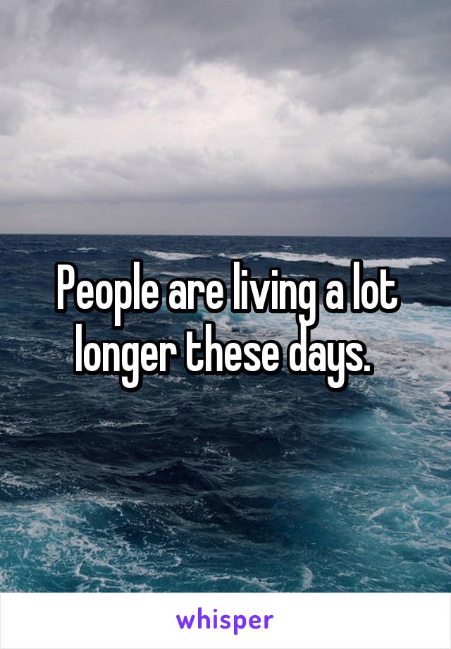  People are living a lot longer these days. 