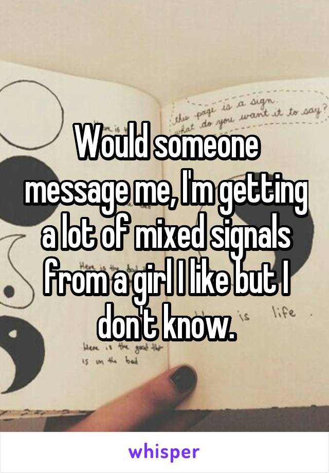 Would someone message me, I'm getting a lot of mixed signals from a girl I like but I don't know.