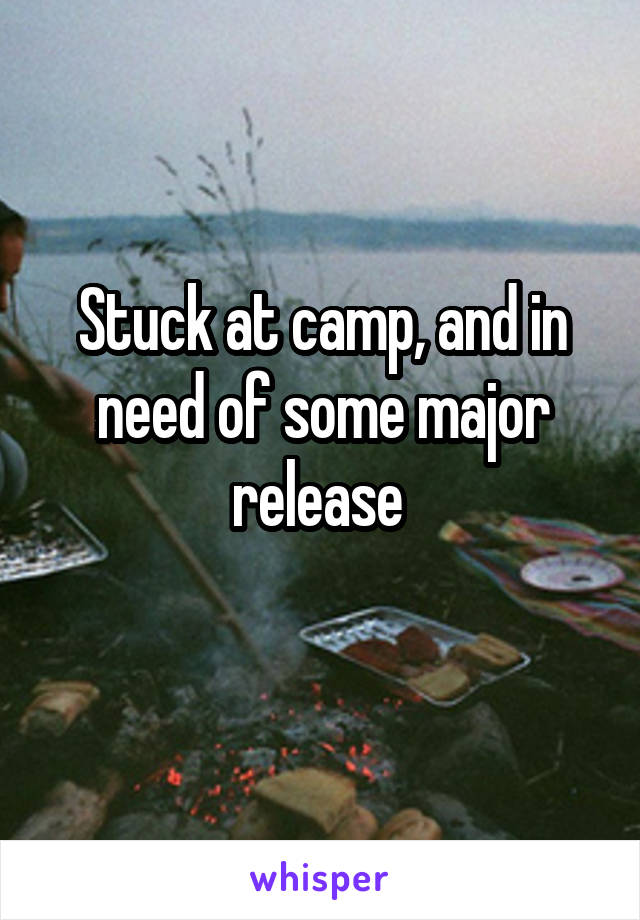 Stuck at camp, and in need of some major release 
