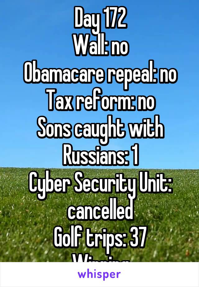 Day 172
Wall: no
Obamacare repeal: no
Tax reform: no
Sons caught with Russians: 1
Cyber Security Unit: cancelled
Golf trips: 37
Winning