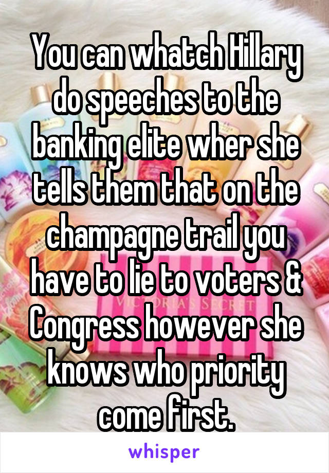 You can whatch Hillary do speeches to the banking elite wher she tells them that on the champagne trail you have to lie to voters & Congress however she knows who priority come first.