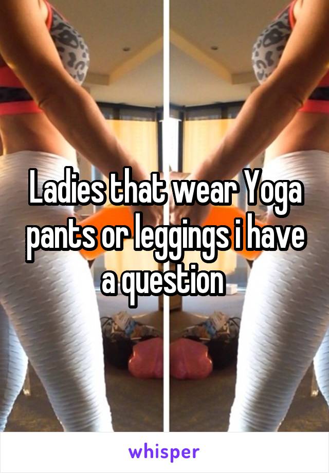 Ladies that wear Yoga pants or leggings i have a question 