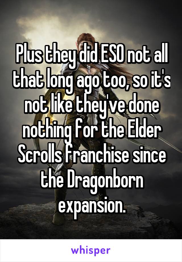 Plus they did ESO not all that long ago too, so it's not like they've done nothing for the Elder Scrolls franchise since the Dragonborn expansion.