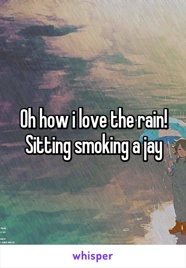 Oh how i love the rain! Sitting smoking a jay