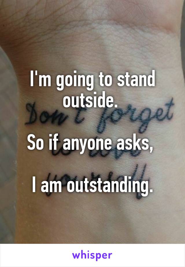 I'm going to stand outside. 

So if anyone asks, 

I am outstanding.