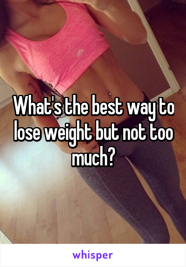 What's the best way to lose weight but not too much?