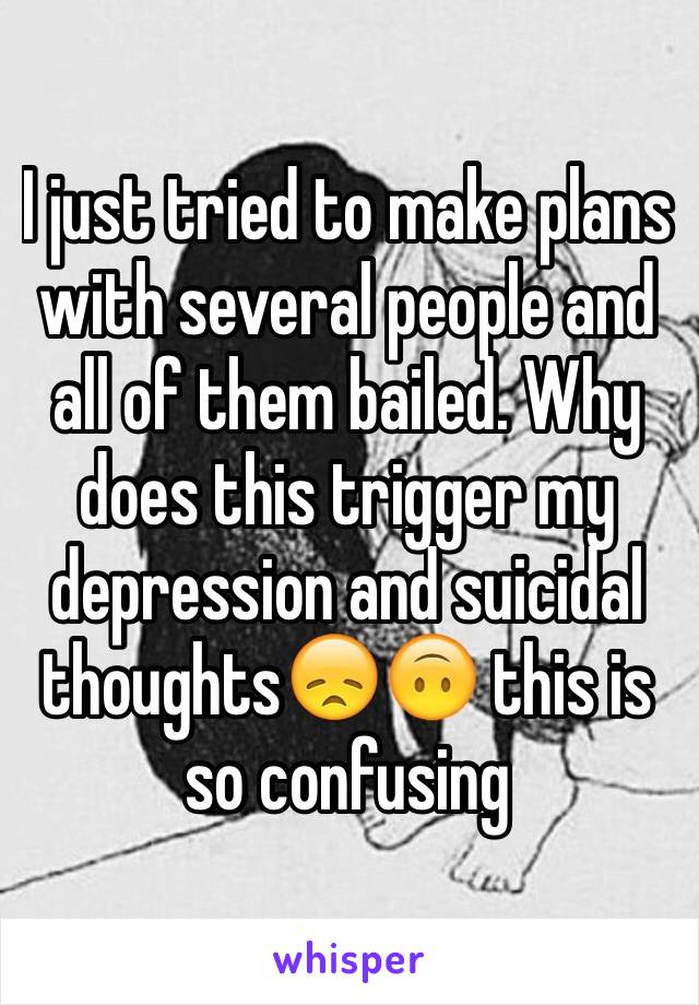 I just tried to make plans with several people and all of them bailed. Why does this trigger my depression and suicidal thoughts😞🙃 this is so confusing 