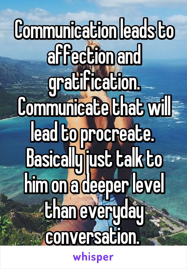 Communication leads to affection and gratification. Communicate that will lead to procreate. 
Basically just talk to him on a deeper level than everyday conversation. 