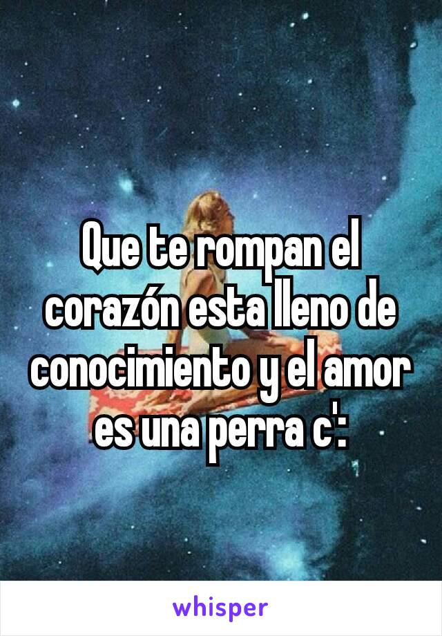 Que te rompan el corazón esta lleno de conocimiento y el amor es una perra c':