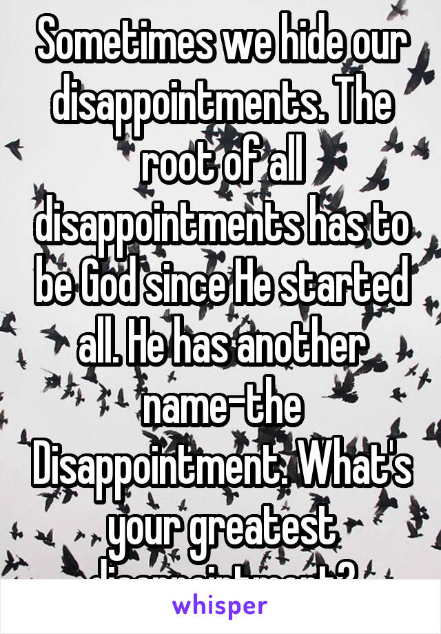 Sometimes we hide our disappointments. The root of all disappointments has to be God since He started all. He has another name-the Disappointment. What's your greatest disappointment?