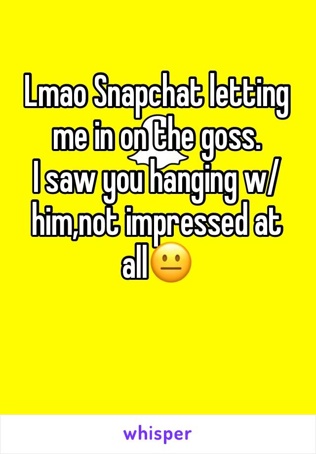 Lmao Snapchat letting me in on the goss.
I saw you hanging w/ him,not impressed at all😐