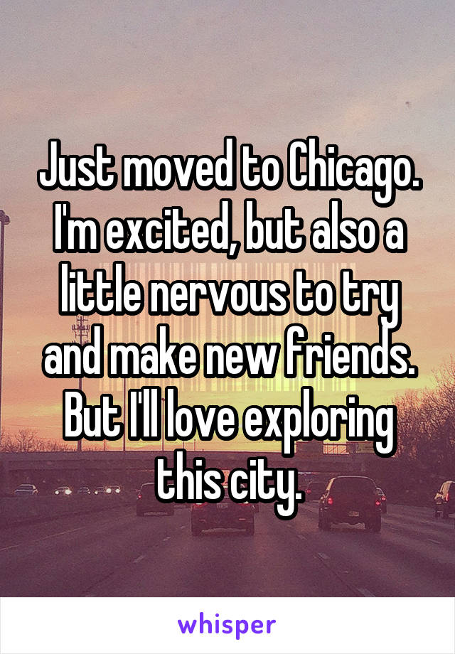 Just moved to Chicago. I'm excited, but also a little nervous to try and make new friends. But I'll love exploring this city.