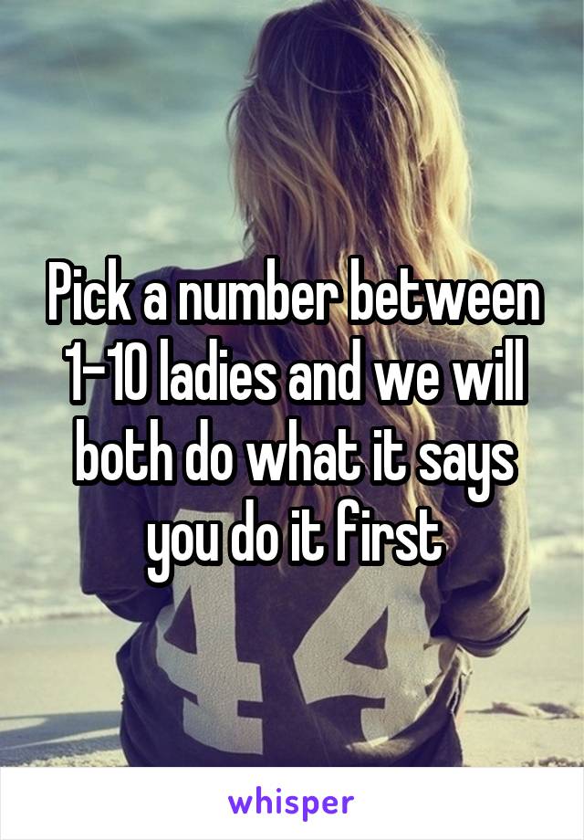 Pick a number between 1-10 ladies and we will both do what it says you do it first