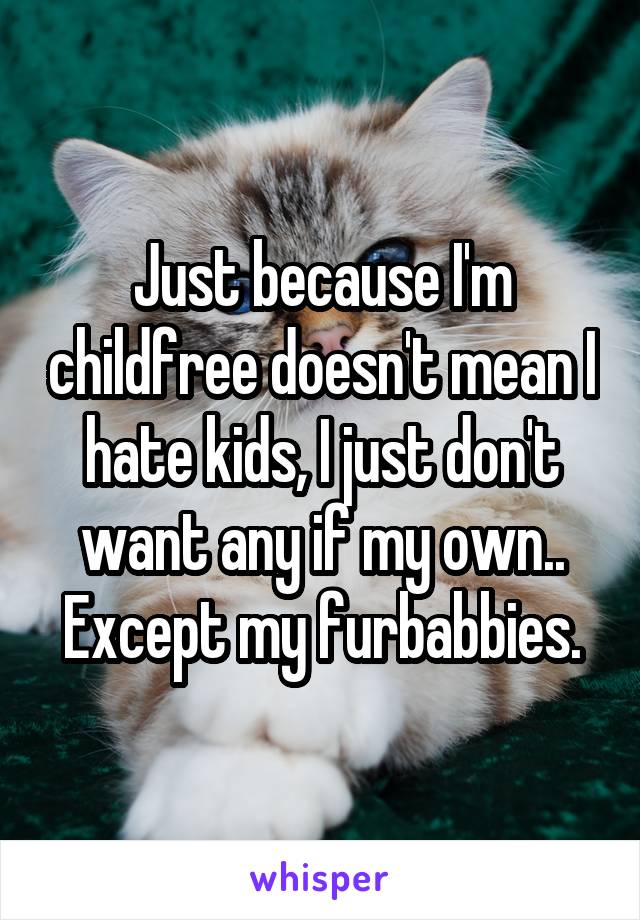 Just because I'm childfree doesn't mean I hate kids, I just don't want any if my own..
Except my furbabbies.