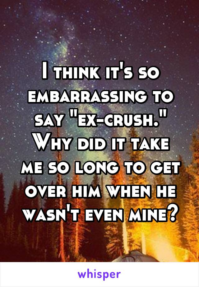 I think it's so embarrassing to say "ex-crush."
Why did it take me so long to get over him when he wasn't even mine?