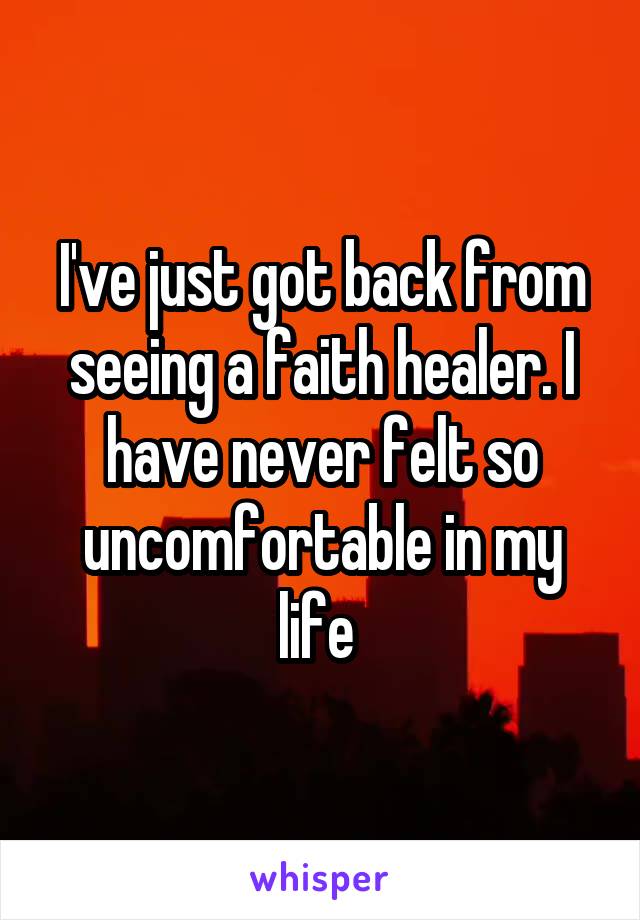 I've just got back from seeing a faith healer. I have never felt so uncomfortable in my life 