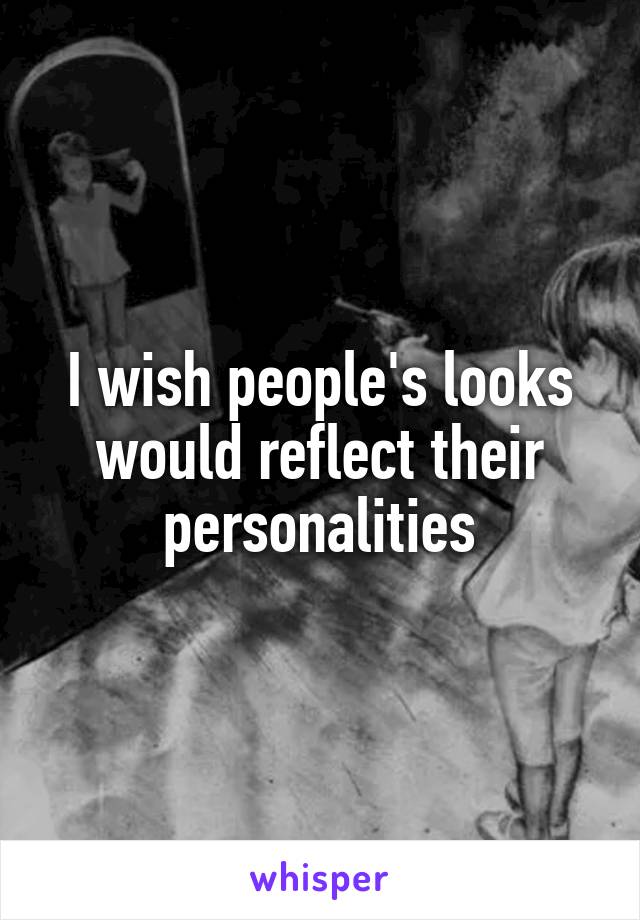 I wish people's looks would reflect their personalities