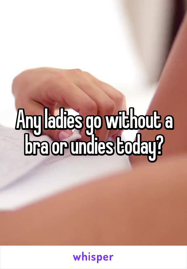 Any ladies go without a bra or undies today?