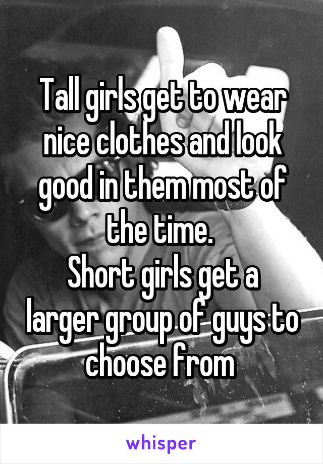 Tall girls get to wear nice clothes and look good in them most of the time. 
Short girls get a larger group of guys to choose from 