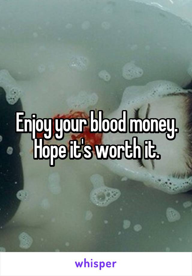 Enjoy your blood money. Hope it's worth it.