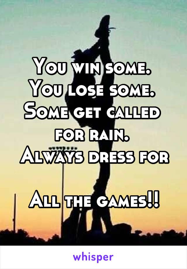 You win some. 
You lose some. 
Some get called 
for rain. 
Always dress for 
All the games!!