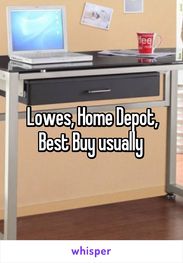 Lowes, Home Depot, Best Buy usually 